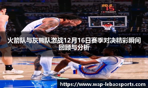 火箭队与灰熊队激战12月16日赛季对决精彩瞬间回顾与分析