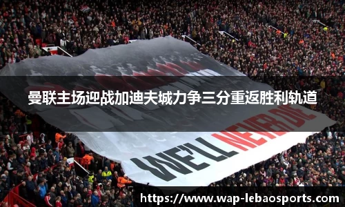 曼联主场迎战加迪夫城力争三分重返胜利轨道