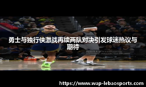 勇士与独行侠激战再续两队对决引发球迷热议与期待