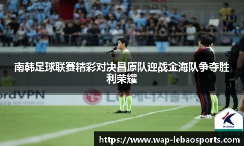 南韩足球联赛精彩对决昌原队迎战金海队争夺胜利荣耀