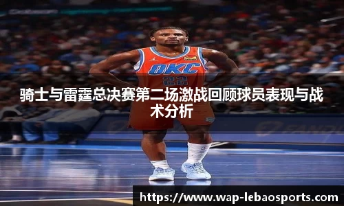 骑士与雷霆总决赛第二场激战回顾球员表现与战术分析