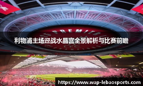 利物浦主场迎战水晶宫全景解析与比赛前瞻