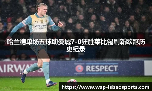 哈兰德单场五球助曼城7-0狂胜莱比锡刷新欧冠历史纪录