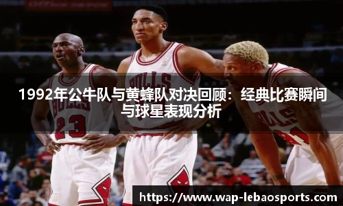 1992年公牛队与黄蜂队对决回顾：经典比赛瞬间与球星表现分析