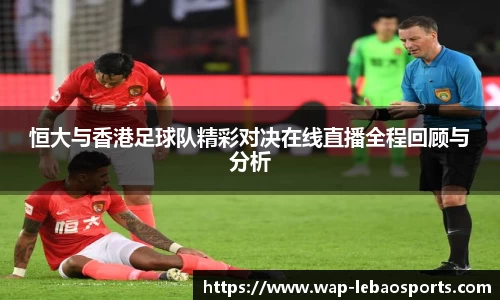 恒大与香港足球队精彩对决在线直播全程回顾与分析