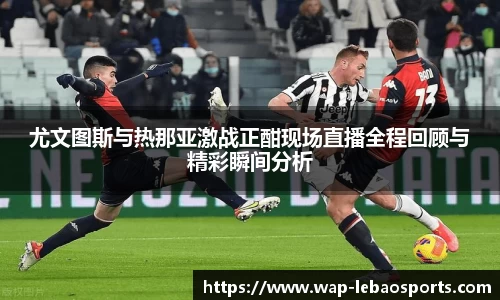 尤文图斯与热那亚激战正酣现场直播全程回顾与精彩瞬间分析