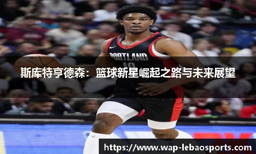 斯库特亨德森：篮球新星崛起之路与未来展望