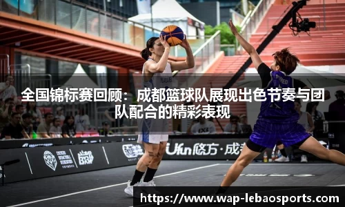 全国锦标赛回顾：成都篮球队展现出色节奏与团队配合的精彩表现